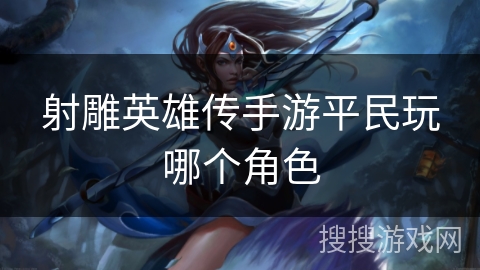 射雕英雄传手游平民玩哪个角色