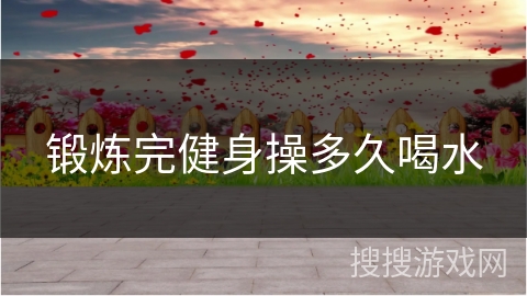 锻炼完健身操多久喝水