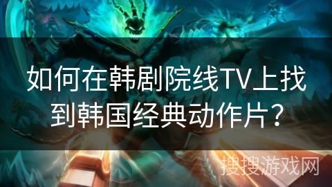 如何在韩剧院线TV上找到韩国经典动作片？