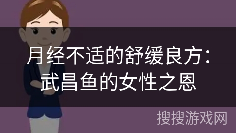 月经不适的舒缓良方:武昌鱼的女性之恩 月经不适的舒缓良方:武昌鱼的女性之恩