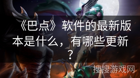 《巴点》软件的最新版本是什么,有哪些更新? 《巴点》软件的最新版本是什么,有哪些更新?