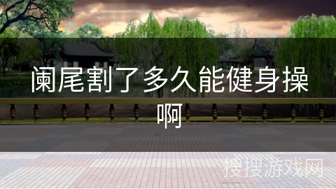 阑尾割了多久能健身操啊