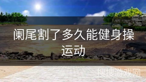 阑尾割了多久能健身操运动