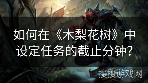 如何在《木梨花树》中设定任务的截止分钟? 如何在《木梨花树》中设定任务的截止分钟?