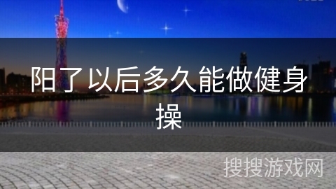 阳了以后多久能做健身操