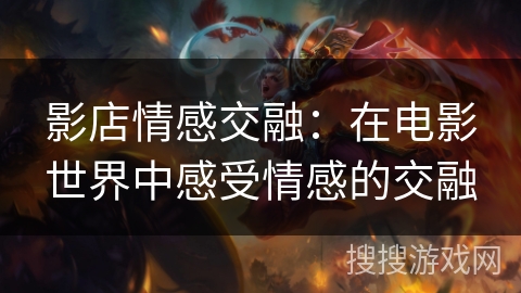 影店情感交融:在电影世界中感受情感的交融 影店情感交融:在电影世界中感受情感的交融