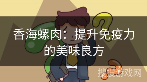 香海螺肉：提升免疫力的美味良方