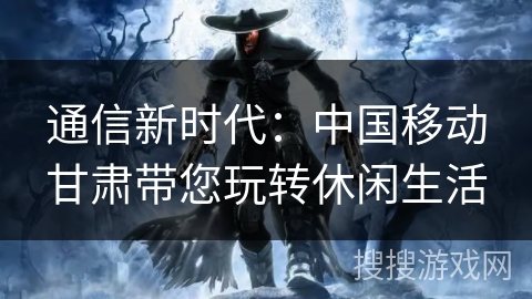 通信新时代：中国移动甘肃带您玩转休闲生活