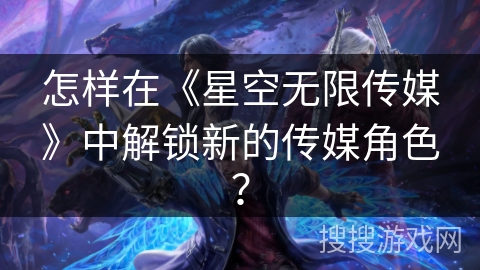 怎样在《星空无限传媒》中解锁新的传媒角色？