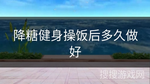 降糖健身操饭后多久做好