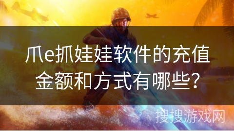 爪e抓娃娃软件的充值金额和方式有哪些? 爪e抓娃娃软件的充值金额和方式有哪些?