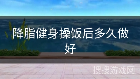 降脂健身操饭后多久做好