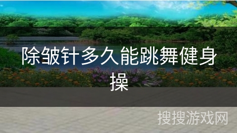 除皱针多久能跳舞健身操