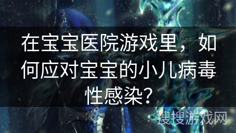 在宝宝医院游戏里，如何应对宝宝的小儿病毒性感染？