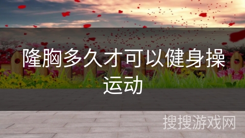 隆胸多久才可以健身操运动