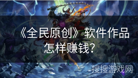 《全民原创》软件作品怎样赚钱? 《全民原创》软件作品怎样赚钱?