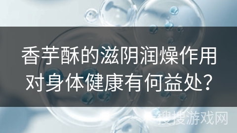 香芋酥的滋阴润燥作用对身体健康有何益处？