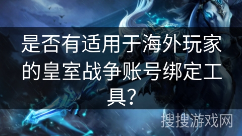 是否有适用于海外玩家的皇室战争账号绑定工具? 是否有适用于海外玩家的皇室战争账号绑定工具?