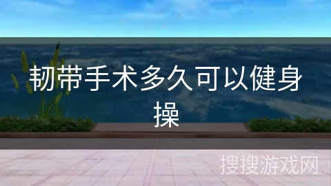 韧带手术多久可以健身操