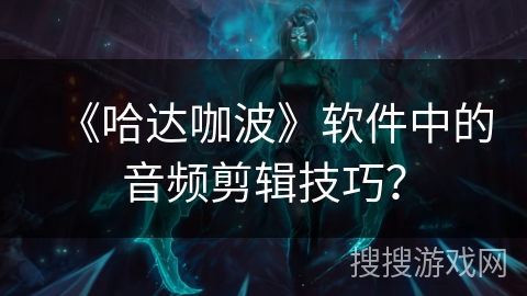 《哈达咖波》软件中的音频剪辑技巧? 《哈达咖波》软件中的音频剪辑技巧?