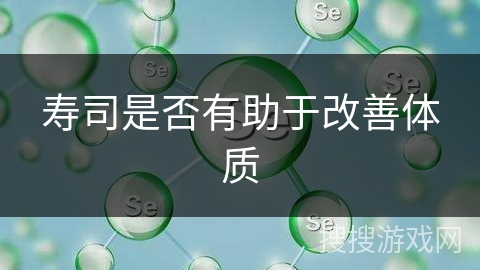 寿司是否有助于改善体质 寿司是否有助于改善体质