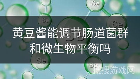 黄豆酱能调节肠道菌群和微生物平衡吗