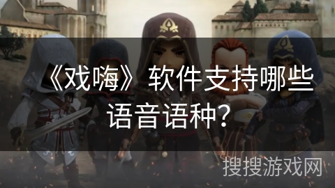 《戏嗨》软件支持哪些语音语种? 《戏嗨》软件支持哪些语音语种?