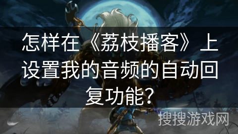 怎样在《荔枝播客》上设置我的音频的自动回复功能? 怎样在《荔枝播客》上设置我的音频的自动回复功能?
