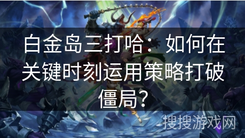 白金岛三打哈：如何在关键时刻运用策略打破僵局？