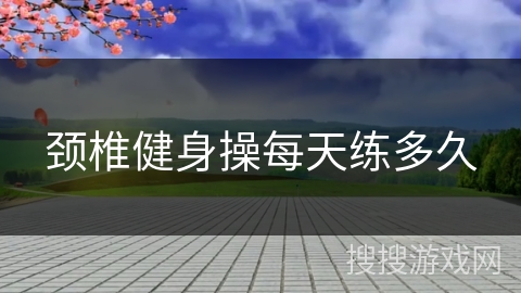 颈椎健身操每天练多久