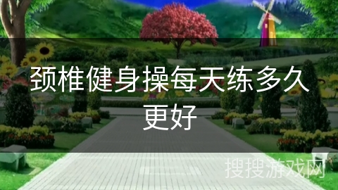 颈椎健身操每天练多久更好