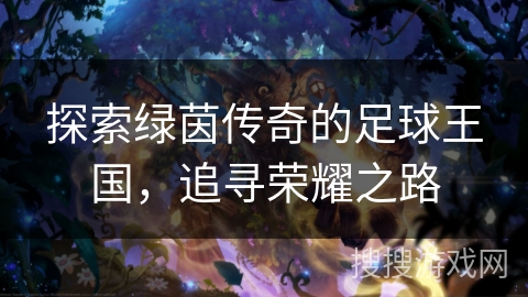 探索绿茵传奇的足球王国,追寻荣耀之路 探索绿茵传奇的足球王国,追寻荣耀之路