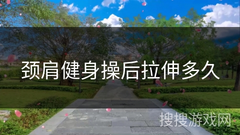 颈肩健身操后拉伸多久