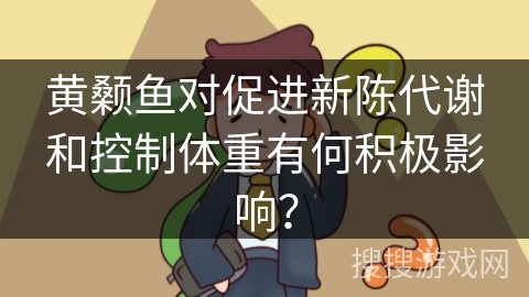 黄颡鱼对促进新陈代谢和控制体重有何积极影响? 黄颡鱼对促进新陈代谢和控制体重有何积极影响?