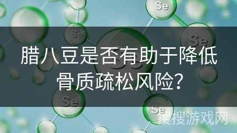 腊八豆是否有助于降低骨质疏松风险？