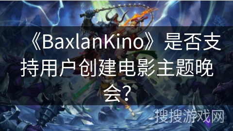 《BaxlanKino》是否支持用户创建电影主题晚会? 《BaxlanKino》是否支持用户创建电影主题晚会?