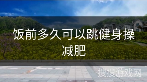 饭前多久可以跳健身操减肥