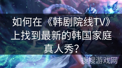 如何在《韩剧院线TV》上找到最新的韩国家庭真人秀？