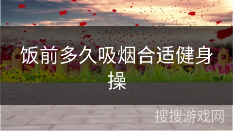 饭前多久吸烟合适健身操