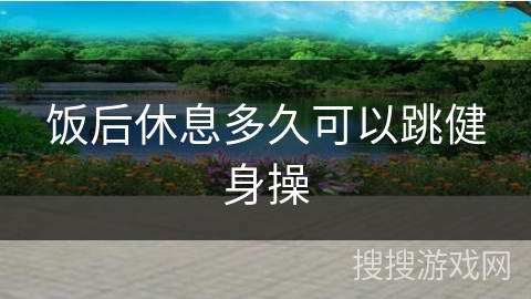 饭后休息多久可以跳健身操