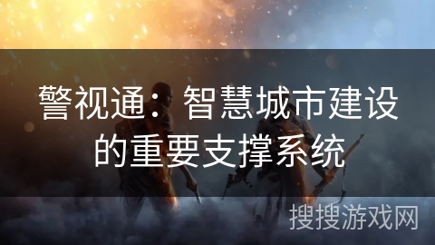 警视通:智慧城市建设的重要支撑系统 警视通:智慧城市建设的重要支撑系统