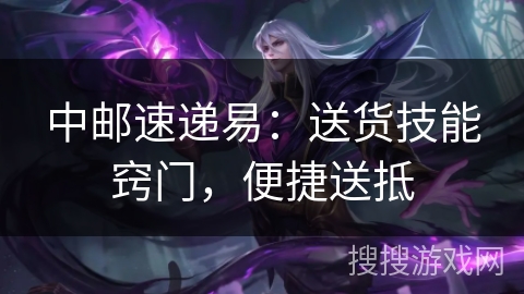 中邮速递易:送货技能窍门,便捷送抵 中邮速递易:送货技能窍门,便捷送抵