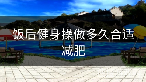饭后健身操做多久合适减肥
