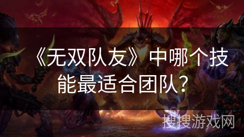 《无双队友》中哪个技能最适合团队? 《无双队友》中哪个技能最适合团队?