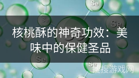 核桃酥的神奇功效：美味中的保健圣品