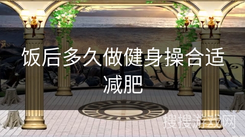 饭后多久做健身操合适减肥