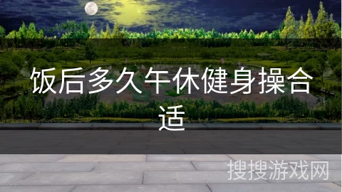 饭后多久午休健身操合适