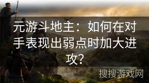 元游斗地主：如何在对手表现出弱点时加大进攻？