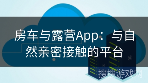 房车与露营App:与自然亲密接触的平台 房车与露营App:与自然亲密接触的平台