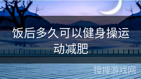 饭后多久可以健身操运动减肥